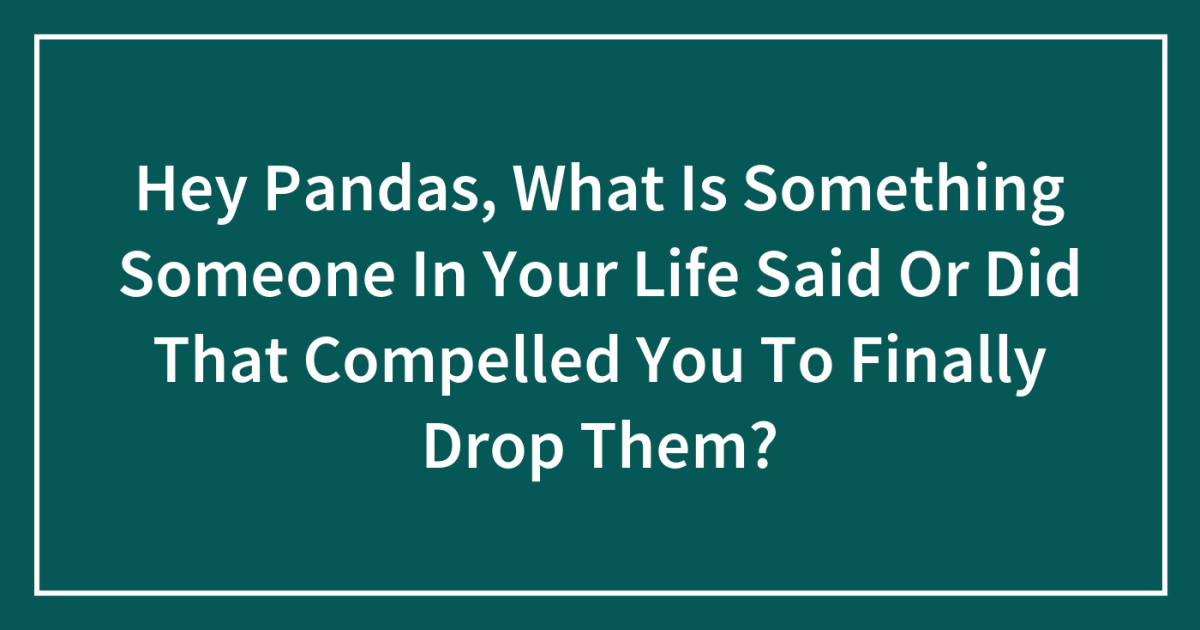 Hey Pandas, What Is Something Someone In Your Life Said Or Did That Compelled You To Finally Drop Them?