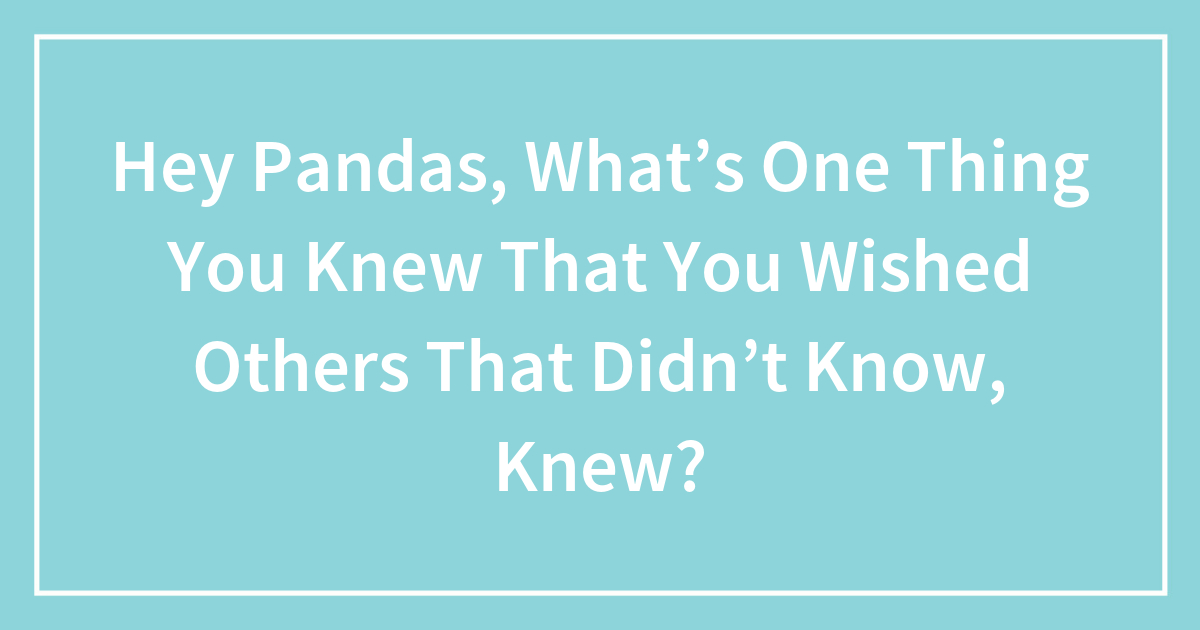 Hey Pandas, What’s One Thing You Knew That You Wished Others That Didn’t Know, Knew?