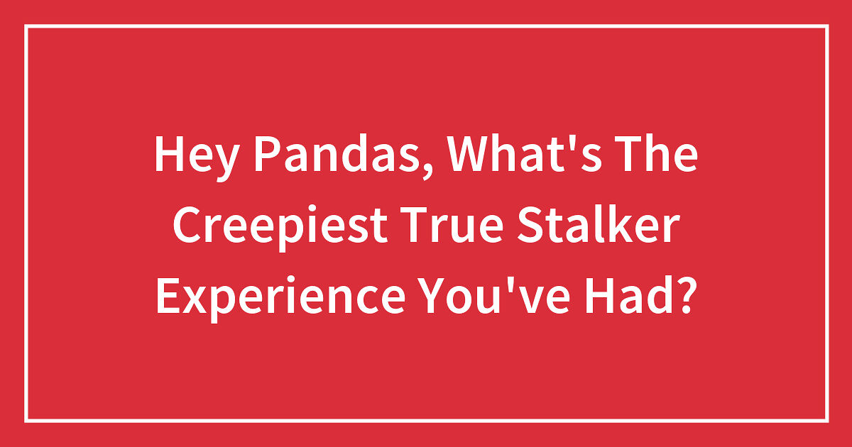 Hey Pandas, What’s The Creepiest True Stalker Experience You’ve Had?